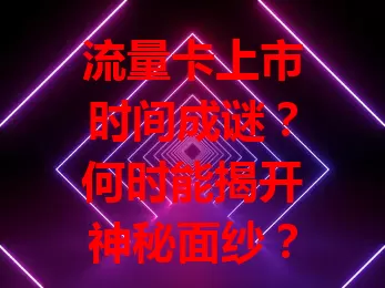 流量卡上市时间成谜？何时能揭开神秘面纱？