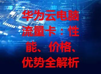 华为云电脑流量卡：性能、价格、优势全解析