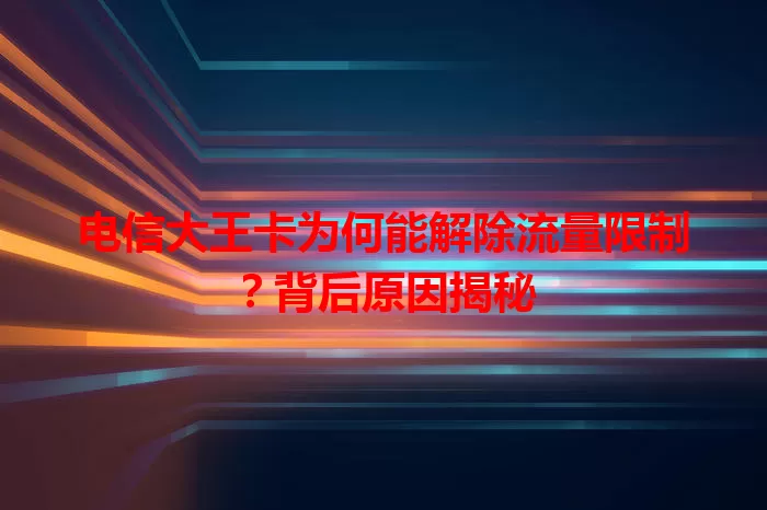 电信大王卡为何能解除流量限制？背后原因揭秘