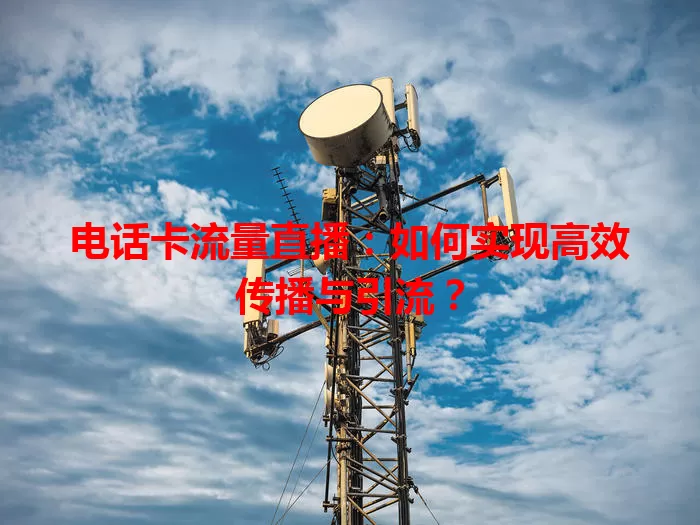 电话卡流量直播：如何实现高效传播与引流？