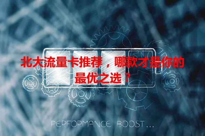 北大流量卡推荐，哪款才是你的最优之选？
