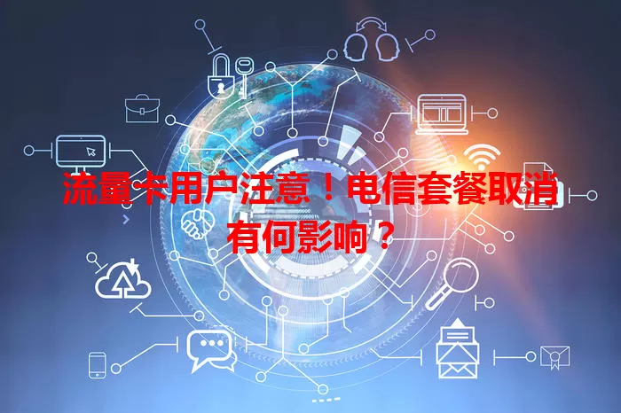 流量卡用户注意！电信套餐取消有何影响？