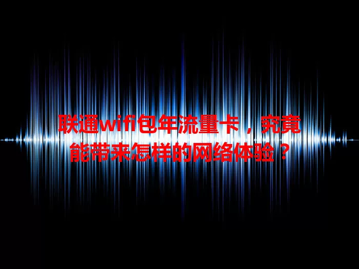 联通wifi包年流量卡，究竟能带来怎样的网络体验？