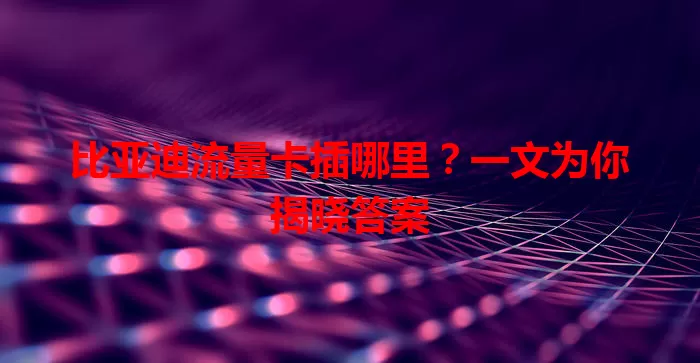 比亚迪流量卡插哪里？一文为你揭晓答案