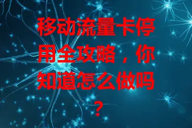 移动流量卡停用全攻略，你知道怎么做吗？