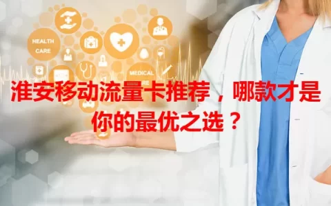 淮安移动流量卡推荐，哪款才是你的最优之选？