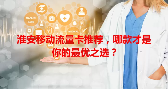 淮安移动流量卡推荐，哪款才是你的最优之选？