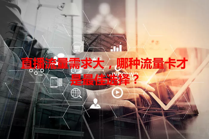 直播流量需求大，哪种流量卡才是最佳选择？