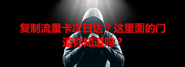 复制流量卡次日达？这里面的门道你知道吗？
