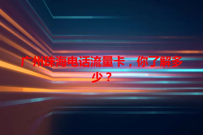 广州珠海电话流量卡，你了解多少？