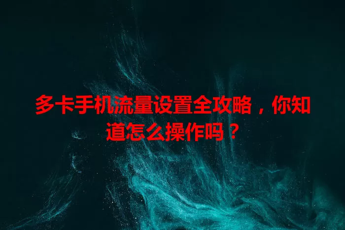 多卡手机流量设置全攻略，你知道怎么操作吗？