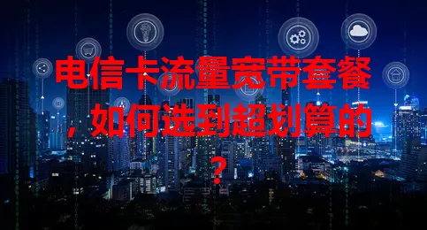 电信卡流量宽带套餐，如何选到超划算的？