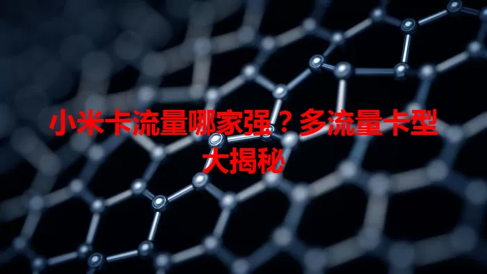 小米卡流量哪家强？多流量卡型大揭秘