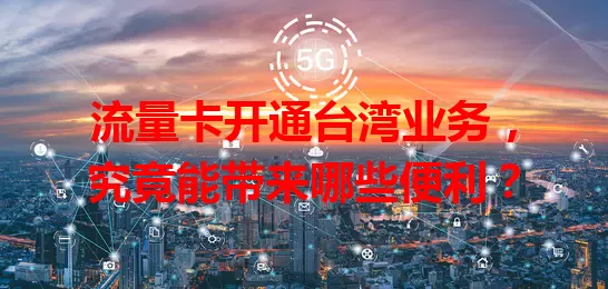 流量卡开通台湾业务，究竟能带来哪些便利？