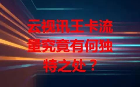 云视讯王卡流量究竟有何独特之处？