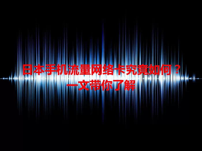 日本手机流量网络卡究竟如何？一文带你了解