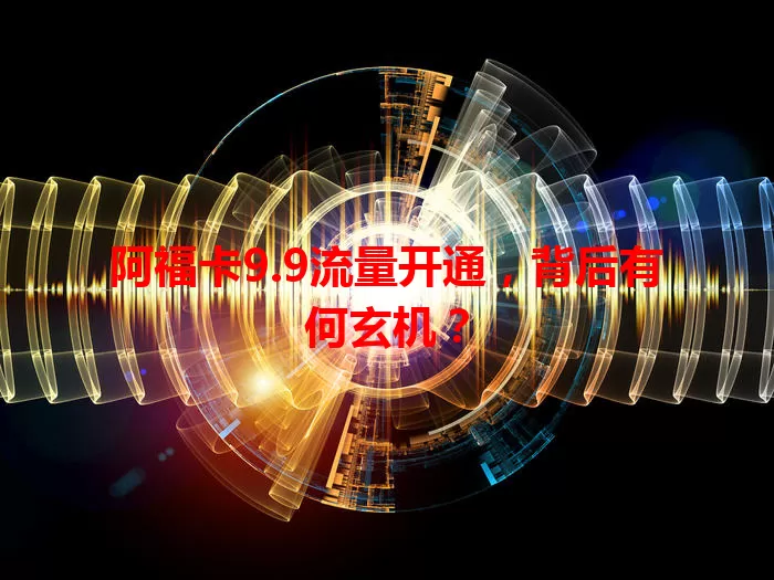 阿福卡9.9流量开通，背后有何玄机？