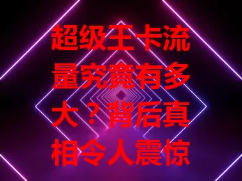 超级王卡流量究竟有多大？背后真相令人震惊！