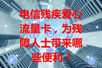 电信残疾爱心流量卡，为残障人士带来哪些便利？