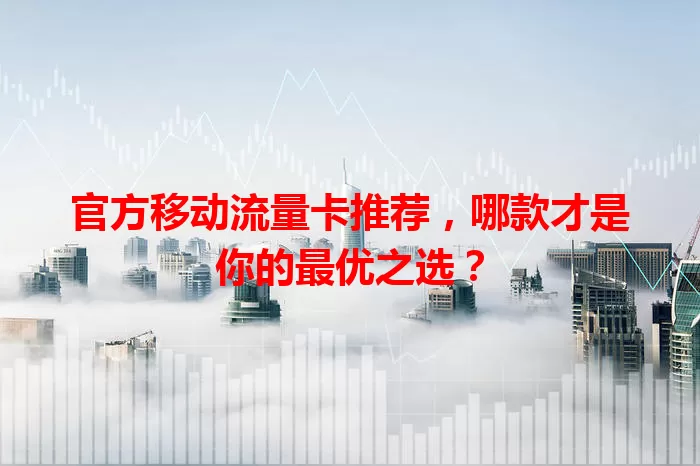官方移动流量卡推荐，哪款才是你的最优之选？