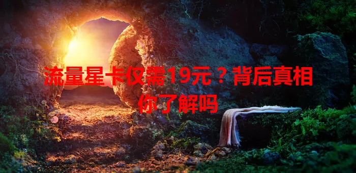 流量星卡仅需19元？背后真相你了解吗