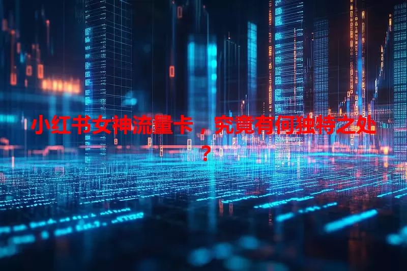 小红书女神流量卡，究竟有何独特之处？