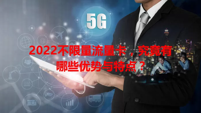 2022不限量流量卡，究竟有哪些优势与特点？
