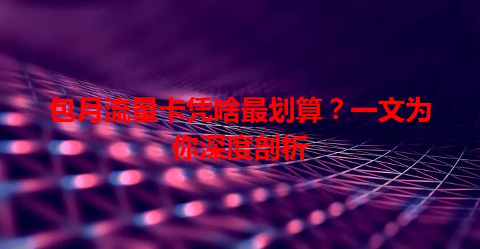 包月流量卡凭啥最划算？一文为你深度剖析