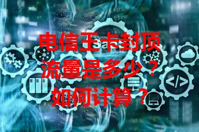 电信王卡封顶流量是多少？如何计算？