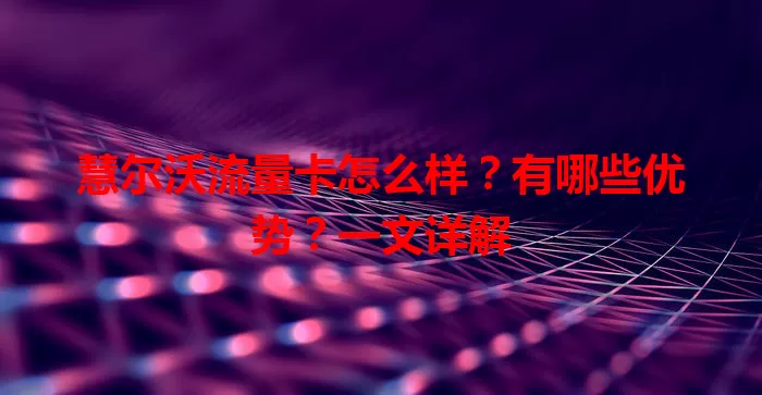 慧尔沃流量卡怎么样？有哪些优势？一文详解