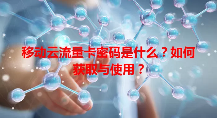 移动云流量卡密码是什么？如何获取与使用？