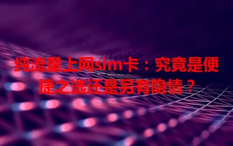 纯流量上网sim卡：究竟是便捷之选还是另有隐情？