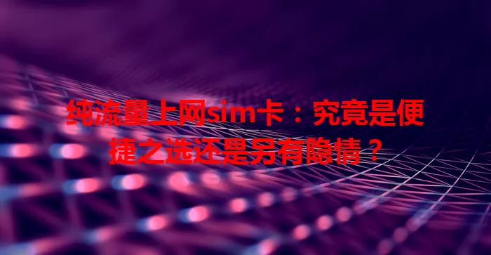 纯流量上网sim卡：究竟是便捷之选还是另有隐情？