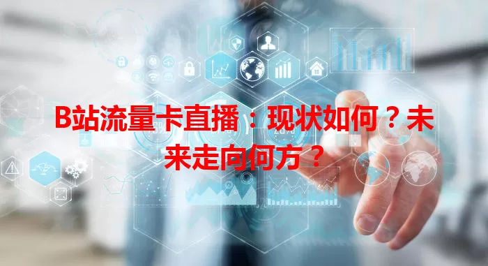 B站流量卡直播：现状如何？未来走向何方？