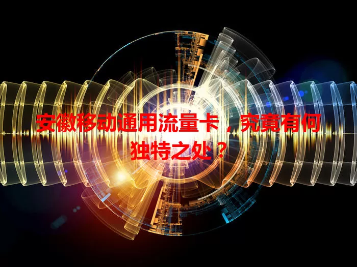 安徽移动通用流量卡，究竟有何独特之处？