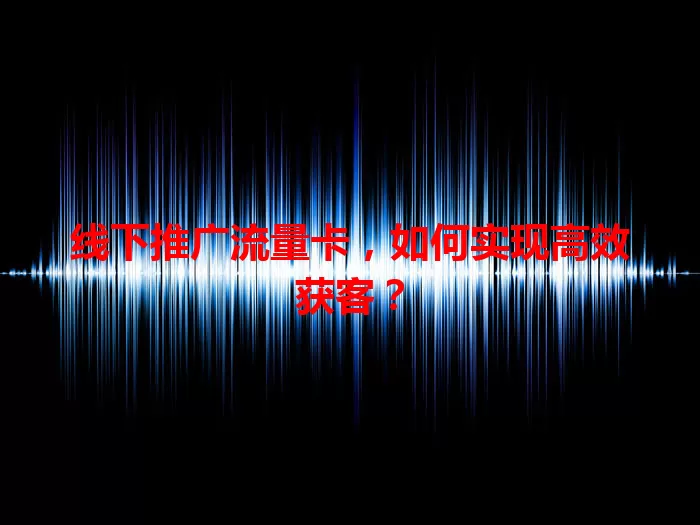 线下推广流量卡，如何实现高效获客？