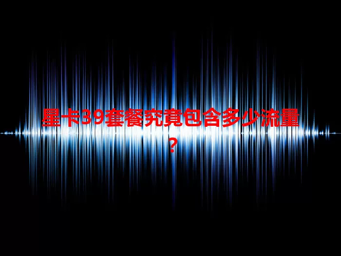 星卡39套餐究竟包含多少流量？