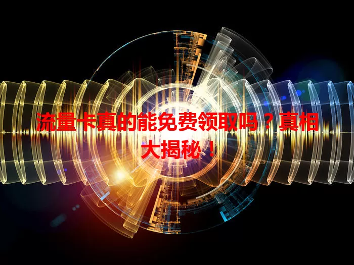 流量卡真的能免费领取吗？真相大揭秘！