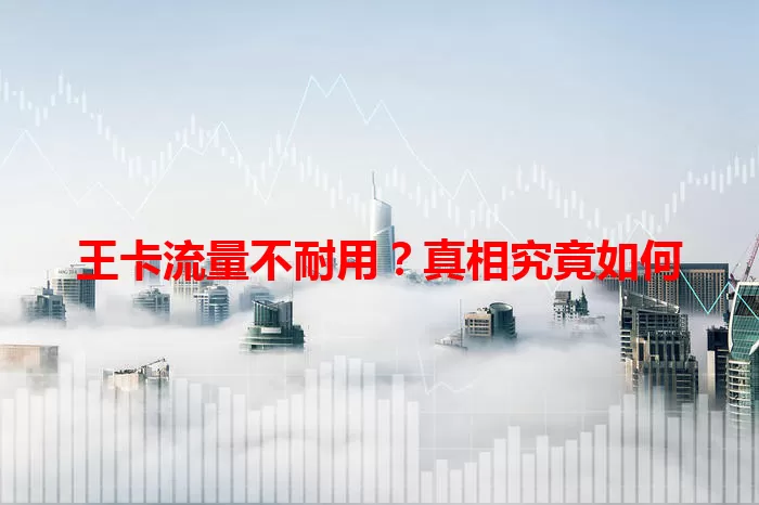 王卡流量不耐用？真相究竟如何