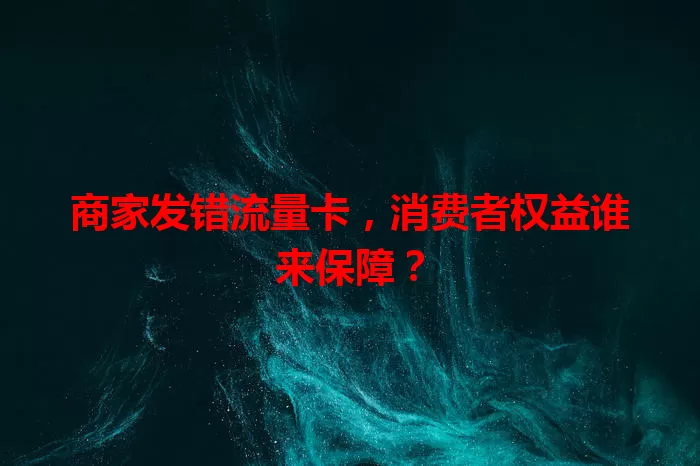 商家发错流量卡，消费者权益谁来保障？