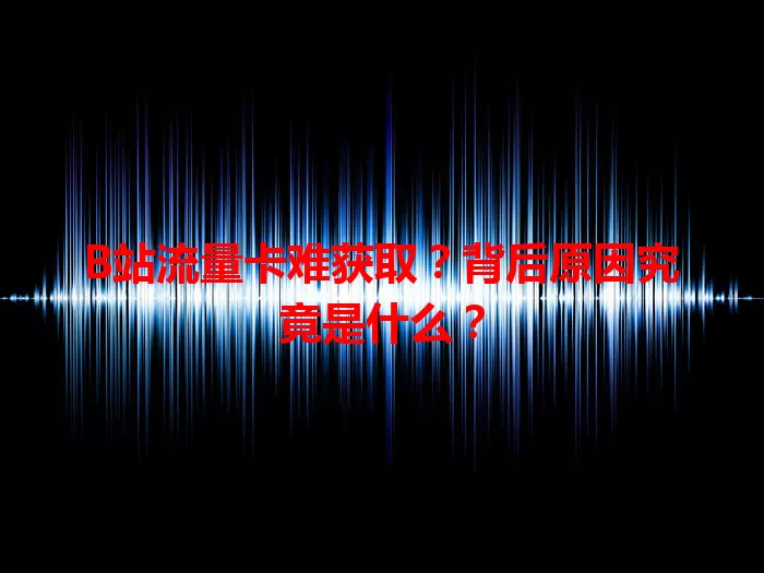 B站流量卡难获取？背后原因究竟是什么？