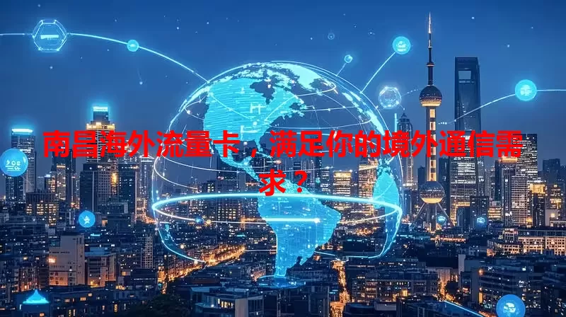 南昌海外流量卡，满足你的境外通信需求？