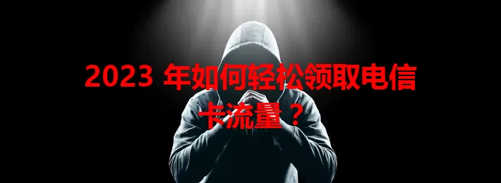 2023 年如何轻松领取电信卡流量？