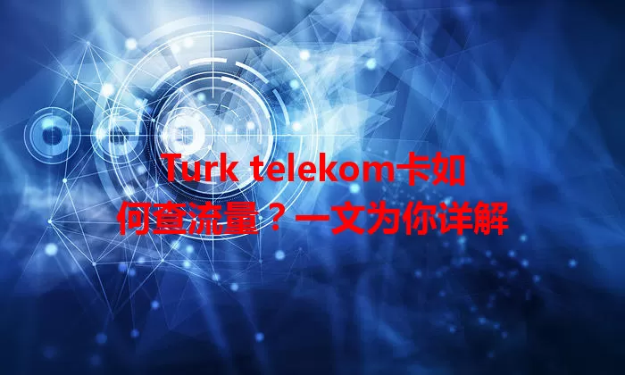 Turk telekom卡如何查流量？一文为你详解