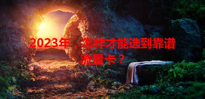2023年，怎样才能选到靠谱流量卡？