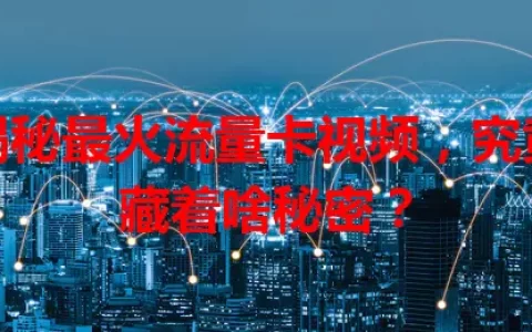 揭秘最火流量卡视频，究竟藏着啥秘密？