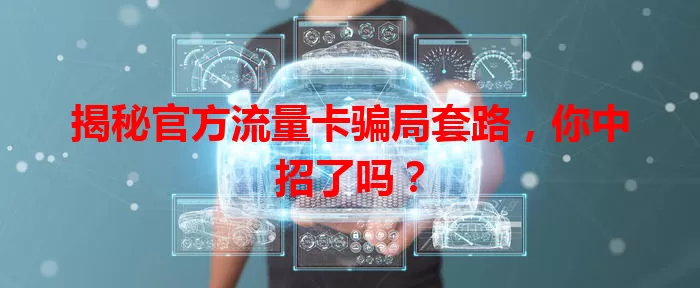 揭秘官方流量卡骗局套路，你中招了吗？