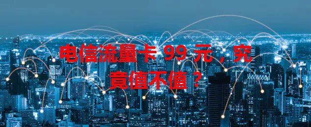 电信流量卡 99 元，究竟值不值？