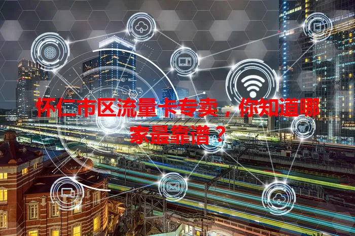 怀仁市区流量卡专卖，你知道哪家最靠谱？