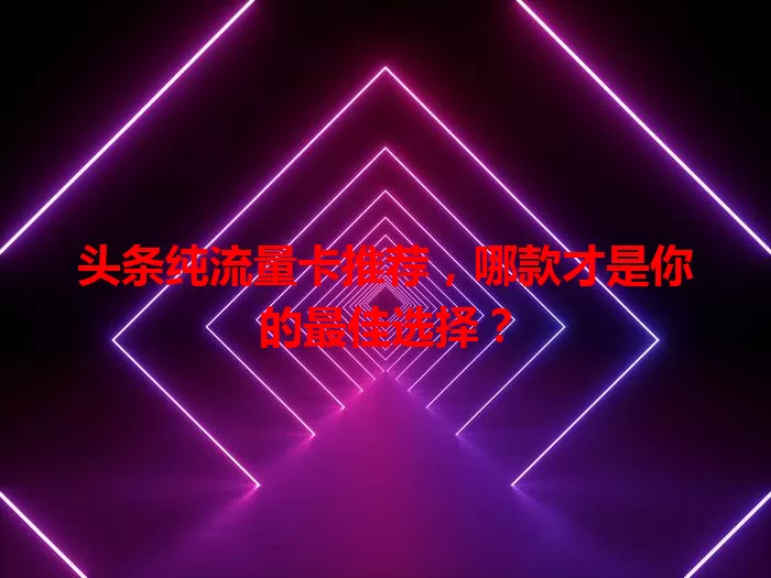 头条纯流量卡推荐，哪款才是你的最佳选择？